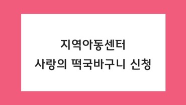 '2023 사랑의 떡국바구니' 지역아동센터 신청 안내