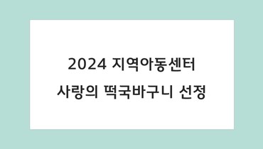 2024 사랑의 떡국바구니 지역아동센터 선정 기관